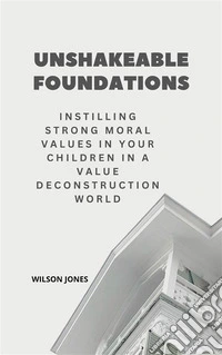 Unshakeable FoundationsInstilling Strong Moral Values in Your Children in a Value Deconstruction World. E-book. Formato EPUB ebook