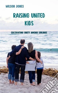 Raising United KidsCultivating Unity among Siblings. E-book. Formato EPUB ebook