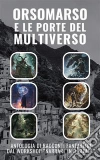 Orsomarso e le Porte del MultiversoAntologia di racconti fantastici dal workshop “Narrare in Digitale”. E-book. Formato EPUB ebook