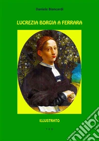 Lucrezia Borgia a FerraraIllustrato. E-book. Formato EPUB ebook
