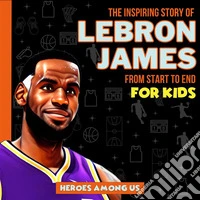 Lebron JamesThe Inspiring Story of LeBron James From Start to End. E-book. Formato EPUB ebook