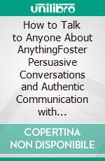 How to Talk to Anyone About AnythingFoster Persuasive Conversations and Authentic Communication with Confidence that Develops Casual Chats into Lifelong Relationships. E-book. Formato EPUB ebook