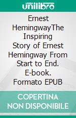 Ernest HemingwayThe Inspiring Story of Ernest Hemingway From Start to End. E-book. Formato EPUB ebook
