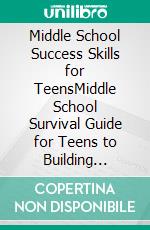 Middle School Success Skills for TeensMiddle School Survival Guide for Teens to Building Confidence, Organization, and Resilience for Academic and Personal Growth. E-book. Formato EPUB ebook