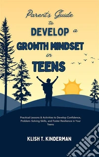 Parent's Guide to Develop a Growth Mindset in TeensPractical Lessons &amp; Activities to Develop Confidence, Problem-Solving Skills, and Foster Resilience in Your Teens. E-book. Formato EPUB ebook