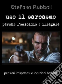 Uso il sarcasmo perché l'omicidio è illegalepensieri irrispettosi e locuzioni beffarde. E-book. Formato EPUB ebook