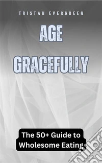 Age GracefullyThe 50+ Guide to Wholesome Eating. E-book. Formato EPUB ebook