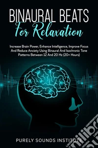 Binaural Beats for Relaxation: Increase Brain Power, Enhance Intelligence, Improve Focus and Reduce Anxiety Using Binaural and Isochrony Tone Patterns Between 12 and 20 Hz (20+ Hours). E-book. Formato EPUB ebook
