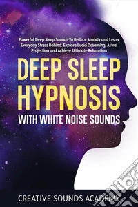 Deep Sleep Hypnosis With White Noise Sounds: Powerful Deep Sleep Sounds to Reduce Anxiety and Leave Everyday Stress Behind. Explore Lucid Dreaming, Astral Projection and Achieve Ultimate Relaxation. E-book. Formato EPUB ebook