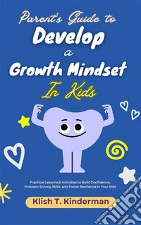Parent's Guide to Develop a Growth Mindset in KidsPractical Lessons &amp; Activities to Build Confidence, Problem-Solving Skills, and Foster Resilience in Your Kids. E-book. Formato EPUB ebook