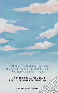 Padroneggiare le Relazioni Emotive Fondamentali: Il Potere della Fiducia e dell'Intelligenza Emotiva. E-book. Formato EPUB ebook