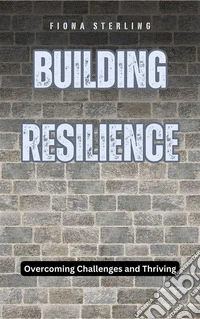 Building ResilienceOvercoming Challenges and Thriving. E-book. Formato EPUB ebook
