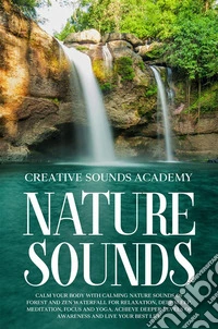 Nature Sounds: Calm Your Body With Calming Nature Sounds of Forest and Zen Waterfall for Relaxation, Deep Sleep, Meditation, Focus and Yoga. Achieve Deeper Levels of Awareness and Live Your Best Life. E-book. Formato EPUB ebook