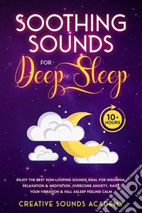 Soothing Sounds for Deep Sleep: Enjoy the Best Non-looping Sounds Ideal for Insomnia, Relaxation &amp; Meditation. Overcome Anxiety, Raise Your Vibration &amp; Fall Asleep Feeling Calm (10+ Hours). E-book. Formato EPUB ebook