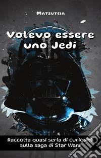 Volevo essere uno JediRaccolta quasi seria di curiosità sulla saga di Star Wars. E-book. Formato EPUB ebook