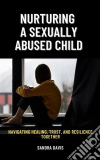 Nurturing a Sexually Abused ChildNavigating Healing, Trust, and Resilience Together. E-book. Formato EPUB ebook
