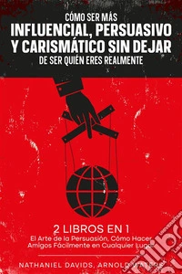 Cómo Ser más Influencial, Persuasivo y Carismático sin Dejar de Ser Quién Eres Realmente2 Libros en 1 - El Arte de la Persuasión, Cómo Hacer Amigos Fácilmente en Cualquier Lugar. E-book. Formato EPUB ebook