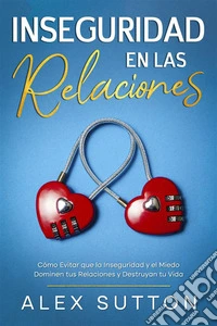 Inseguridad en las RelacionesCómo Evitar que la Inseguridad y el Miedo Dominen tus Relaciones y Destruyan tu Vida. E-book. Formato EPUB ebook