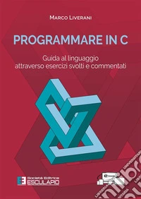 Programmare in C. Guida al linguaggio attraverso esercizi svolti e commentati. E-book. Formato PDF ebook