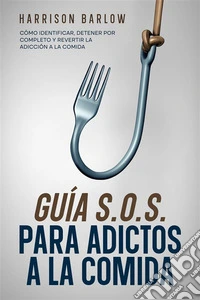 Guía S.O.S. para Adictos a la ComidaCómo Identificar, Detener por Completo y Revertir la Adicción a la Comida. E-book. Formato EPUB ebook