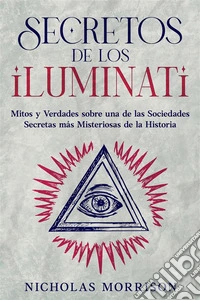 Secretos de los IluminatiMitos y Verdades sobre una de las Sociedades Secretas más Misteriosas de la Historia. E-book. Formato EPUB ebook