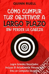 Cómo Cumplir tus Objetivos a Largo Plazo sin Perder la CabezaLogra Grandes Resultados, Incluso Si Actualmente Piensas que Eres un Completo Desastre. E-book. Formato EPUB ebook