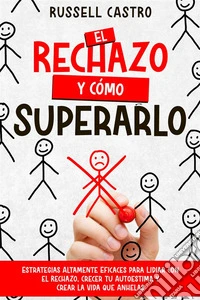 El Rechazo y Cómo SuperarloEstrategias Altamente Eficaces para Lidiar con el Rechazo, Crecer tu Autoestima y Crear la Vida que Anhelas. E-book. Formato EPUB ebook