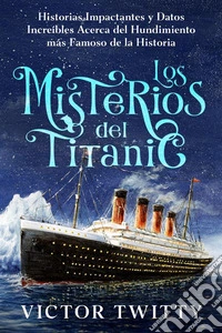 Los Misterios del TitanicHistorias Impactantes y Datos Increíbles Acerca del Hundimiento más Famoso de la Historia. E-book. Formato EPUB ebook