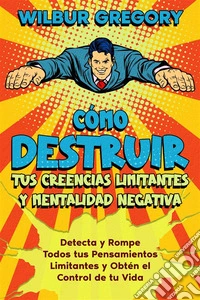 Cómo Destruir tus Creencias Limitantes y Mentalidad NegativaDetecta y Rompe Todos tus Pensamientos Limitantes y Obtén el Control de tu Vida. E-book. Formato EPUB ebook