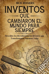Inventos que Cambiaron el Mundo para SiempreDescubre los Revolucionarios Inventos que Transformaron Nuestras Vidas. E-book. Formato EPUB ebook