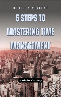 5 Steps to Mastering Time ManagementMaximize Your Day. E-book. Formato EPUB ebook