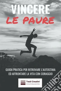 Vincere le PaureGuida Pratica per Ritrovare l'Autostima ed Affrontare la Vita con Coraggio. E-book. Formato EPUB ebook
