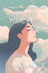 La Pratique de la Gratitude - Vivre Plus PleinementCultiver la gratitude pour une vie pleine de sens et de bien-être.. E-book. Formato EPUB ebook