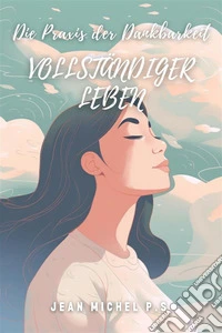 Die Praxis der Dankbarkeit - Vollsta¨ndiger lebenDankbarkeit kultivieren für ein Leben voller Sinn und Wohlbefinden. E-book. Formato EPUB ebook