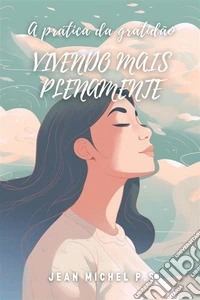A Pra´tica da Gratida~o - Vivendo mais PlenamenteCultivando a Gratidão por uma Vida Cheia de Sentido e Bem-Estar. E-book. Formato EPUB ebook