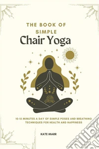 The Book of Simple Chair Yoga10-15 Minutes a Day of Simple Poses and Breathing Techniques for Health and Happiness. E-book. Formato EPUB ebook