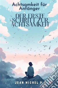 Achtsamkeit fu¨r Anfa¨nger – der erste Schritt zur AchtsamkeitEntdecken Sie die Vorteile der Meditation und verändern Sie Ihr Leben in 31 Kapiteln. E-book. Formato EPUB ebook