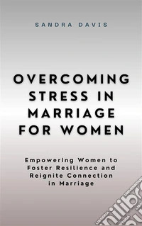 Overcoming Stress in Marriage for WomenEmpowering Women to Foster Resilience and Reignite Connection in Marriage. E-book. Formato EPUB ebook