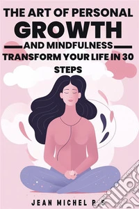 The Art of Personal Growth and Mindfulness - Transform Your Life in 30 StepsA journey of Personal Transformation Through The Practice of Mindfulness and The Development of Positive Habits. E-book. Formato EPUB ebook