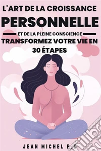 L'art de la Croissance Personnelle et de la Pleine Conscience - Transformez Votre Vie en 30 e´tapesUn parcours de Transformation Personnelle par la Pratique de la Pleine Conscience. E-book. Formato EPUB ebook