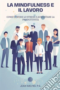 La Mindfulness e il LavoroCome Gestire lo Stress e Aumentare la Produttivita`. E-book. Formato EPUB ebook