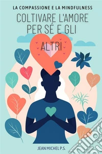 La Compassione e la Mindfulness - Coltivare L'amore per Se´ e gli AltriUn Viaggio in 30 Capitoli per una Vita più Felice, Consapevole e Connessa. E-book. Formato EPUB ebook