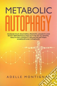 Metabolic Autophagy: Increase Your Healthspan, Promote Longevity, and Boost Performance. Find Out the Key to Optimal Health and Longevity Balancing Between Anabolism and Catabolism. E-book. Formato EPUB ebook