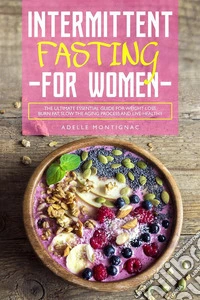 Intermittent Fasting for Women: The Ultimate Essential Guide for Weight Loss, Burn Fat, Slow the Aging Process and Live Healthy. E-book. Formato EPUB ebook