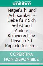 Mitgefu¨hl und Achtsamkeit - Liebe fu¨r Sich Selbst und Andere KultivierenEine Reise in 30 Kapiteln für ein glücklicheres, bewussteres und vernetzteres Leben. E-book. Formato EPUB ebook