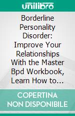Borderline Personality Disorder: Improve Your Relationships With the Master Bpd Workbook, Learn How to Control Your Emotions and Discipline Your Mind. E-book. Formato EPUB ebook