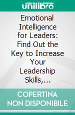 Emotional Intelligence for Leaders: Find Out the Key to Increase Your Leadership Skills, Improve Communication in the Workplace and Boost Your IQ. E-book. Formato EPUB ebook