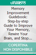 Memory Improvement Guidebook: Step-by-step Guide to Improve Your Memory, Rewire Your Brain, and Stop Overthinking. Find Out the Key to Realize Your Life Goals, Remember More, and Be More Productive. E-book. Formato EPUB ebook