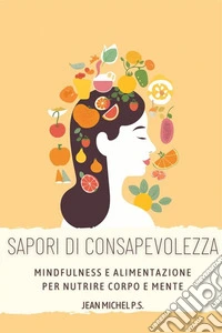 Sapori di Consapevolezza- Mindfulness e Alimentazione per Nutrire Corpo e MenteScopri come migliorare il tuo rapporto con il cibo, raggiungere il benessere interiore attraverso la presenza mentale. E-book. Formato EPUB ebook