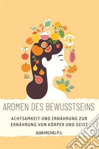 Aromen des Bewusstseins - Achtsamkeit und Erna¨hrung zur Erna¨hrung von Ko¨rper und GeistFinden Sie heraus, wie Sie Ihre Beziehung zum Essen verbessern und Wohlbefinden erreichen können. E-book. Formato EPUB ebook